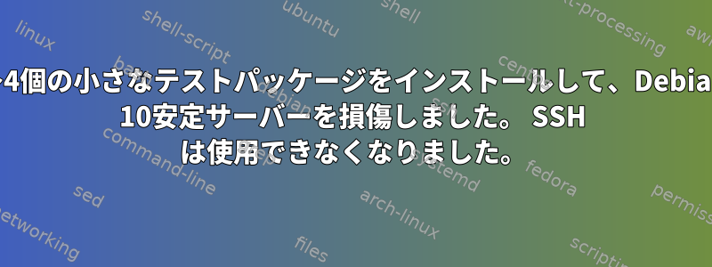 3〜4個の小さなテストパッケージをインストールして、Debian 10安定サーバーを損傷しました。 SSH は使用できなくなりました。