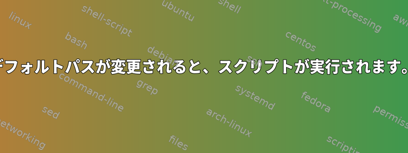 デフォルトパスが変更されると、スクリプトが実行されます。