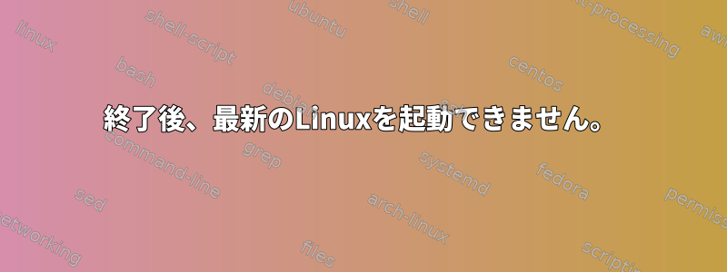 終了後、最新のLinuxを起動できません。