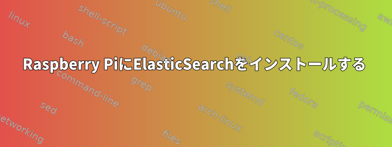 Raspberry PiにElasticSearchをインストールする