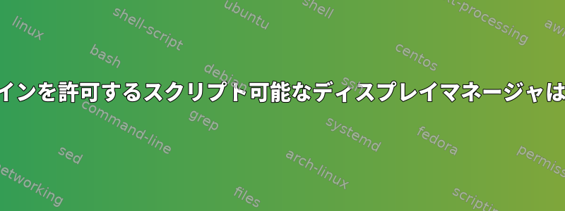 ユーザーログインを許可するスクリプト可能なディスプレイマネージャはありますか？