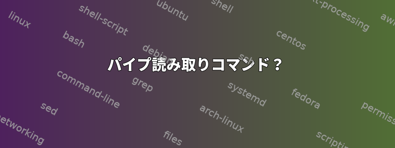 パイプ読み取りコマンド？