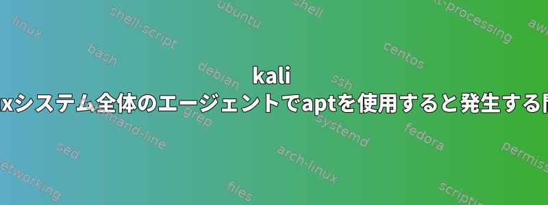 kali linuxシステム全体のエージェントでaptを使用すると発生する問題