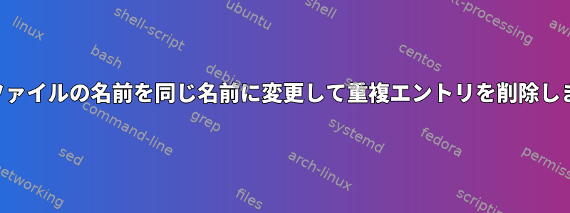 同じファイルの名前を同じ名前に変更して重複エントリを削除します。