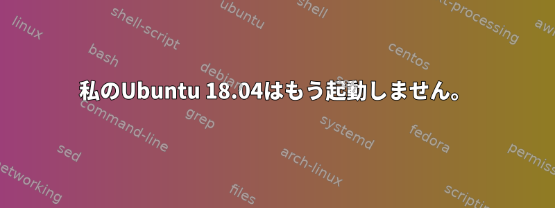 私のUbuntu 18.04はもう起動しません。