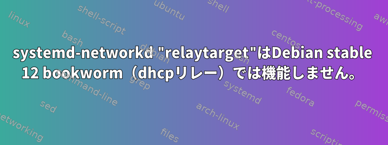 systemd-networkd "relaytarget"はDebian stable 12 bookworm（dhcpリレー）では機能しません。