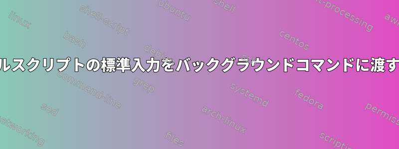 シェルスクリプトの標準入力をバックグラウンドコマンドに渡す方法