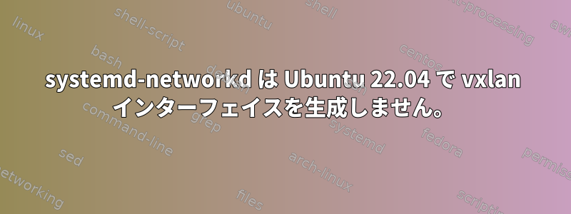 systemd-networkd は Ubuntu 22.04 で vxlan インターフェイスを生成しません。