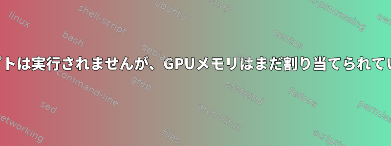 スクリプトは実行されませんが、GPUメモリはまだ割り当てられています。