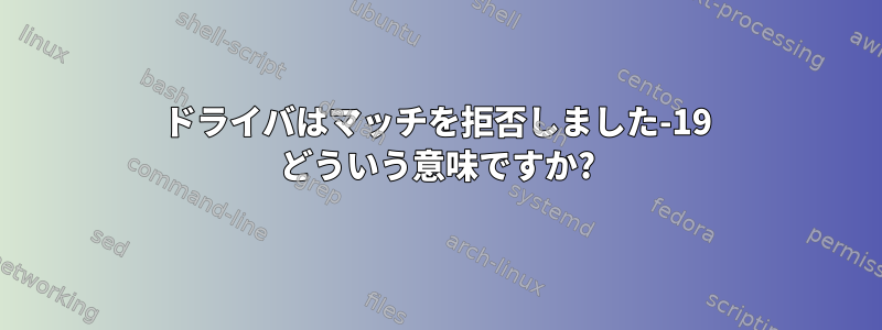 ドライバはマッチを拒否しました-19 どういう意味ですか?