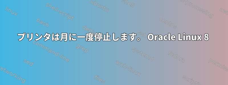 プリンタは月に一度停止します。 Oracle Linux 8