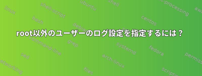 root以外のユーザーのログ設定を指定するには？