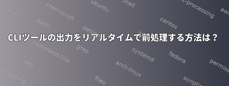 CLIツールの出力をリアルタイムで前処理する方法は？