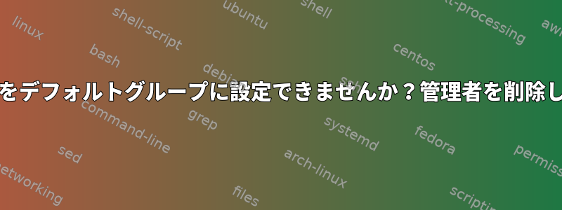 Linuxでksapsapkotaを置き換えるために管理者グループをデフォルトグループに設定できませんか？管理者を削除しようとすると、デフォルトの管理者として表示されます。