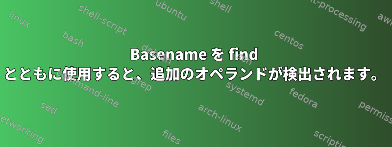 Basename を find とともに使用すると、追加のオペランドが検出されます。