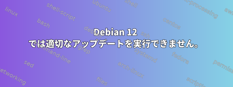 Debian 12 では適切なアップデートを実行できません。