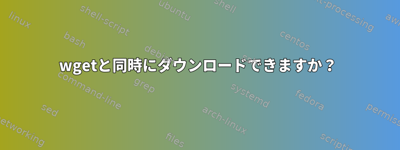 wgetと同時にダウンロードできますか？