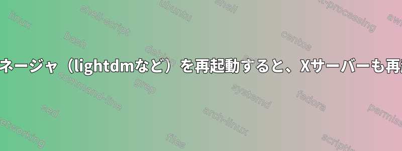 ディスプレイマネージャ（lightdmなど）を再起動すると、Xサーバーも再起動しますか？