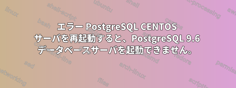 エラー PostgreSQL CENTOS サーバを再起動すると、PostgreSQL 9.6 データベースサーバを起動できません。