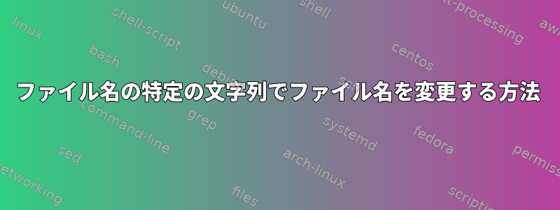 ファイル名の特定の文字列でファイル名を変更する方法