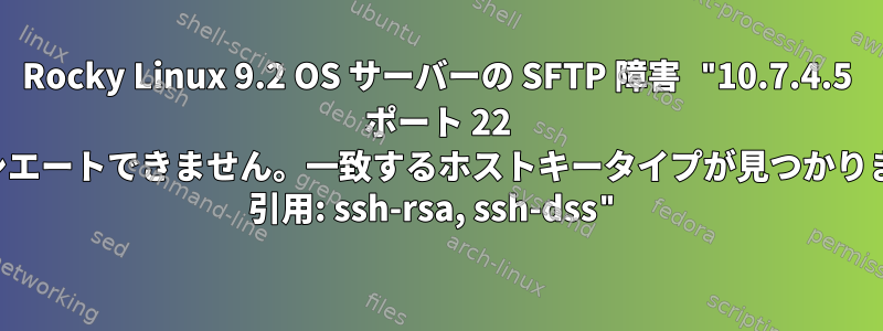 Rocky Linux 9.2 OS サーバーの SFTP 障害 "10.7.4.5 ポート 22 とネゴシエートできません。一致するホストキータイプが見つかりません。 引用: ssh-rsa, ssh-dss"