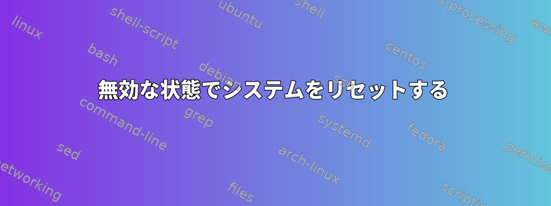 無効な状態でシステムをリセットする