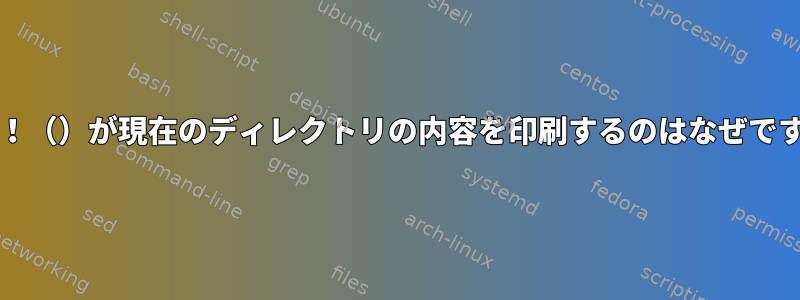 echo！（）が現在のディレクトリの内容を印刷するのはなぜですか？