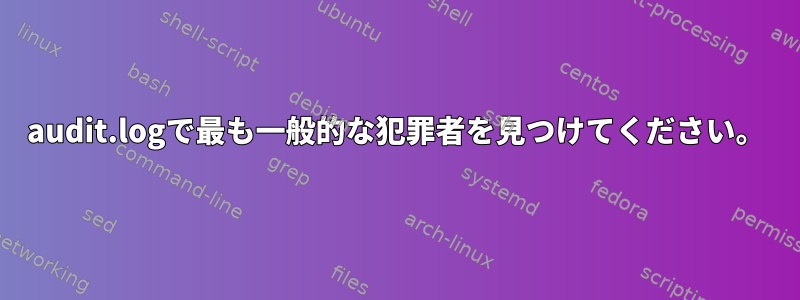 audit.logで最も一般的な犯罪者を見つけてください。