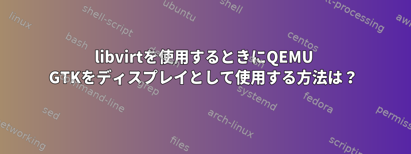 libvirtを使用するときにQEMU GTKをディスプレイとして使用する方法は？