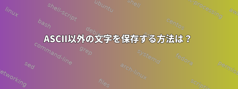 ASCII以外の文字を保存する方法は？