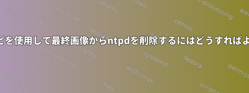 独自のレシピを使用して最終画像からntpdを削除するにはどうすればよいですか？