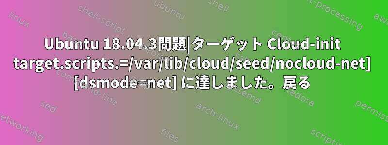 Ubuntu 18.04.3問題|ターゲット Cloud-init target.scripts.=/var/lib/cloud/seed/nocloud-net] [dsmode=net] に達しました。戻る