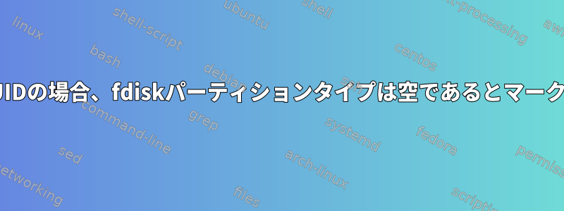 タイプがUUIDの場合、fdiskパーティションタイプは空であるとマークされます。