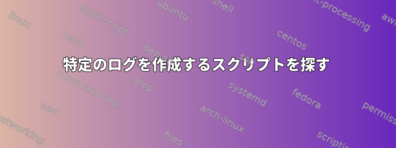 特定のログを作成するスクリプトを探す