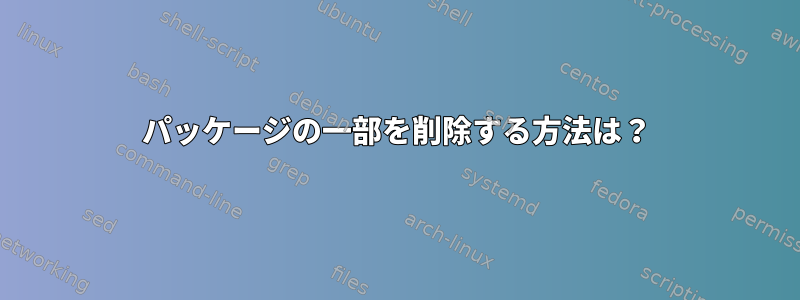 パッケージの一部を削除する方法は？