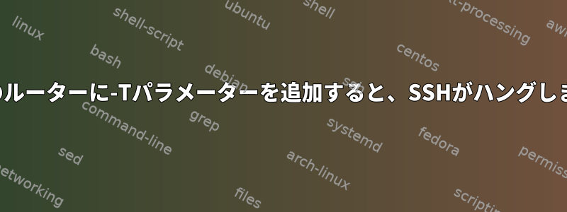 特定のルーターに-Tパラメーターを追加すると、SSHがハングします。