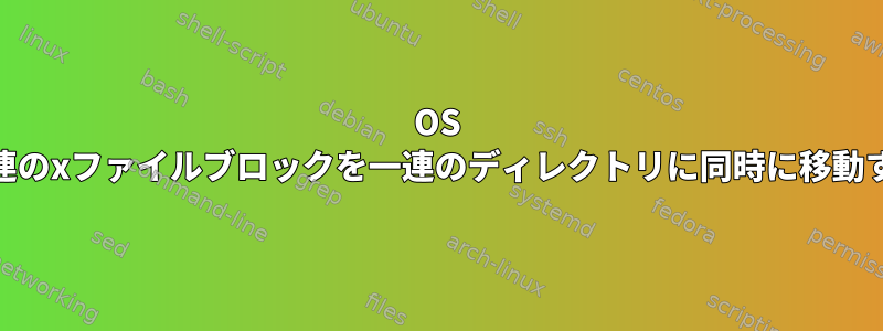 OS X13;一連のxファイルブロックを一連のディレクトリに同時に移動する方法