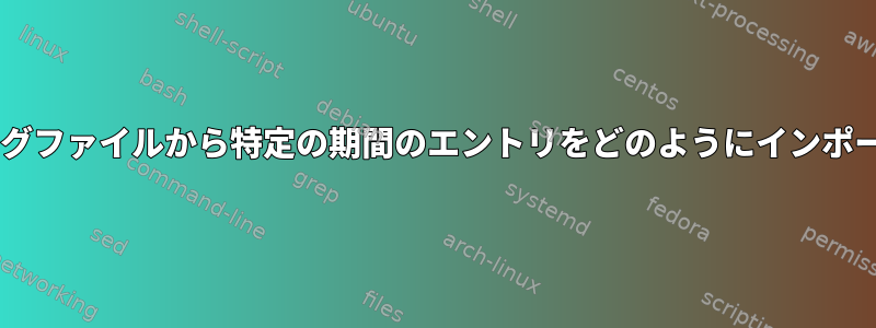 400MBを超えるログファイルから特定の期間のエントリをどのようにインポートしますか？