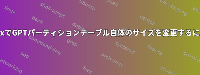 LinuxでGPTパーティションテーブル自体のサイズを変更するには？