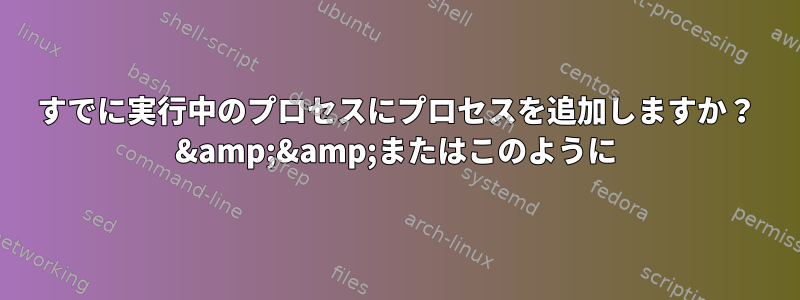 すでに実行中のプロセスにプロセスを追加しますか？ &amp;&amp;またはこのように