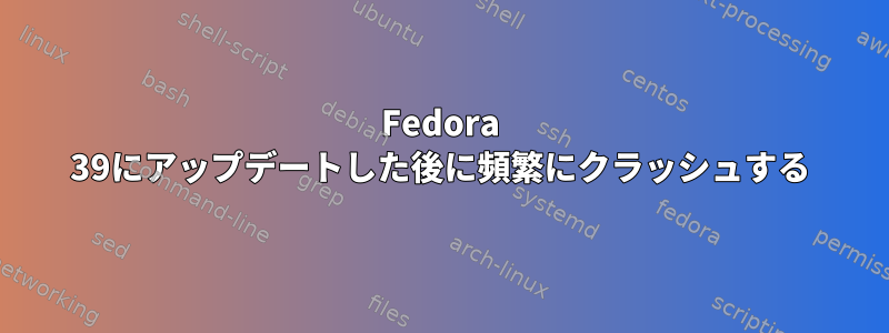 Fedora 39にアップデートした後に頻繁にクラッシュする