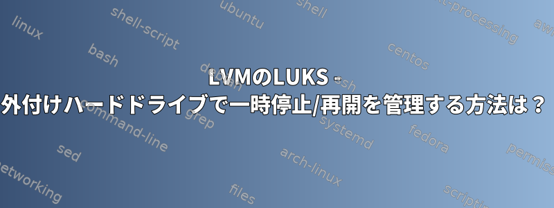 LVMのLUKS - 外付けハードドライブで一時停止/再開を管理する方法は？