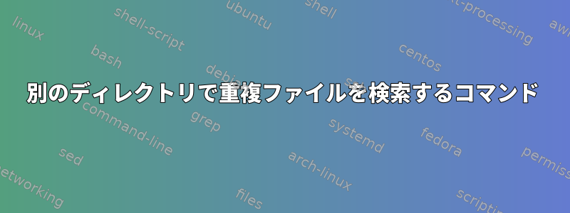 別のディレクトリで重複フ​​ァイルを検索するコマンド