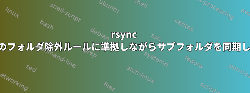 rsync は、元のフォルダ除外ルールに準拠しながらサブフォルダを同期します。