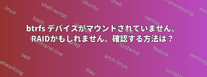 btrfs デバイスがマウントされていません。 RAIDかもしれません。確認する方法は？