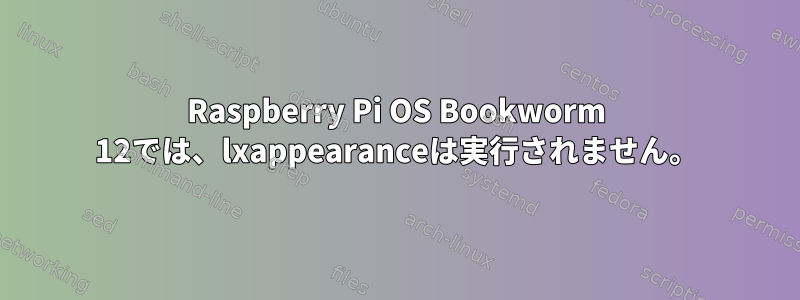 Raspberry Pi OS Bookworm 12では、lxappearanceは実行されません。