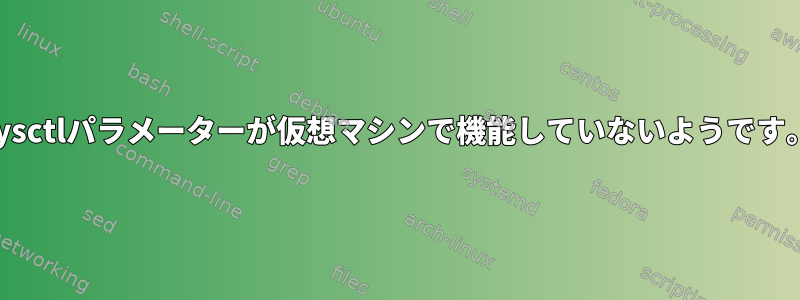 sysctlパラメーターが仮想マシンで機能していないようです。