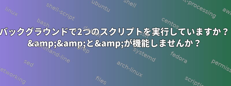 バックグラウンドで2つのスクリプトを実行していますか？ &amp;&amp;と&amp;が機能しませんか？