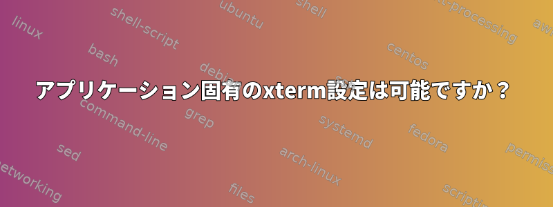 アプリケーション固有のxterm設定は可能ですか？