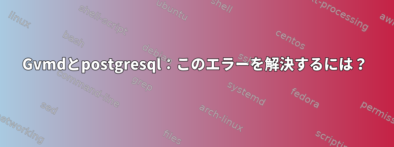 Gvmdとpostgresql：このエラーを解決するには？